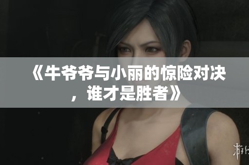 《牛爷爷与小丽的惊险对决，谁才是胜者》