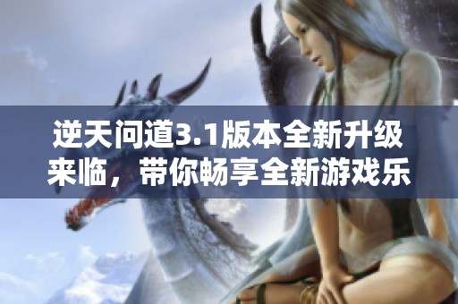 逆天问道3.1版本全新升级来临，带你畅享全新游戏乐趣和体验