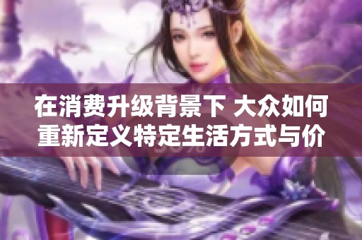 在消费升级背景下 大众如何重新定义特定生活方式与价值观念