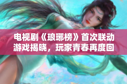 电视剧《琅琊榜》首次联动游戏揭晓，玩家青春再度回归的暖心之作