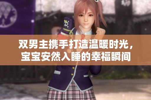双男主携手打造温暖时光，宝宝安然入睡的幸福瞬间