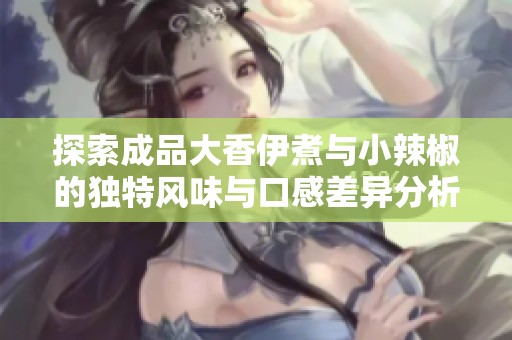 探索成品大香伊煮与小辣椒的独特风味与口感差异分析