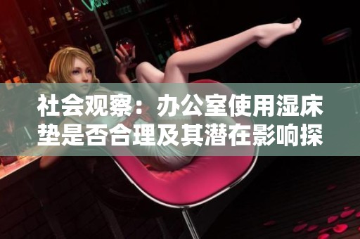 社会观察：办公室使用湿床垫是否合理及其潜在影响探讨