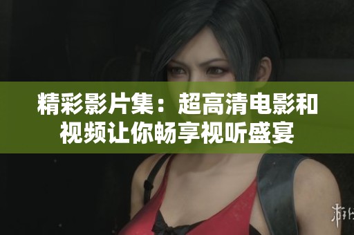精彩影片集：超高清电影和视频让你畅享视听盛宴
