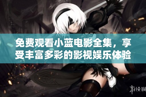 免费观看小蓝电影全集，享受丰富多彩的影视娱乐体验