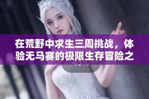 在荒野中求生三周挑战，体验无马赛的极限生存冒险之旅