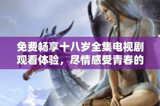 免费畅享十八岁全集电视剧观看体验，尽情感受青春的激情与梦想