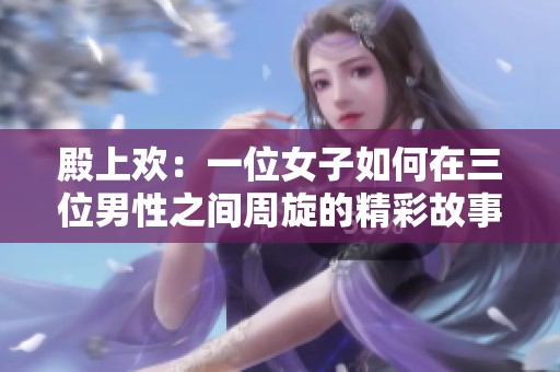 殿上欢：一位女子如何在三位男性之间周旋的精彩故事