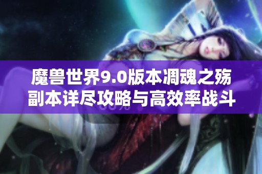 魔兽世界9.0版本凋魂之殇副本详尽攻略与高效率战斗技巧分享