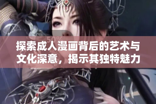 探索成人漫画背后的艺术与文化深意，揭示其独特魅力与影响力