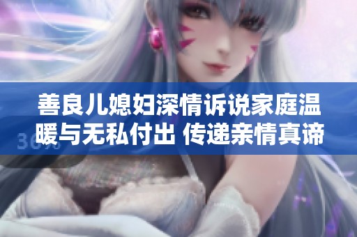 善良儿媳妇深情诉说家庭温暖与无私付出 传递亲情真谛
