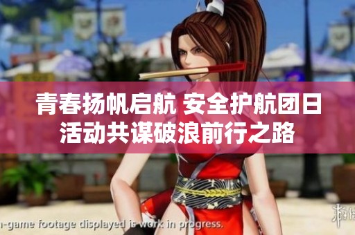 青春扬帆启航 安全护航团日活动共谋破浪前行之路