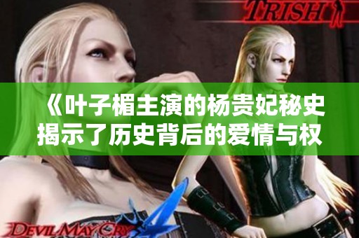 《叶子楣主演的杨贵妃秘史揭示了历史背后的爱情与权谋》