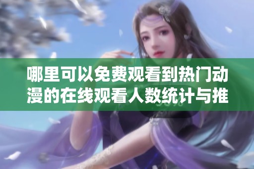 哪里可以免费观看到热门动漫的在线观看人数统计与推荐