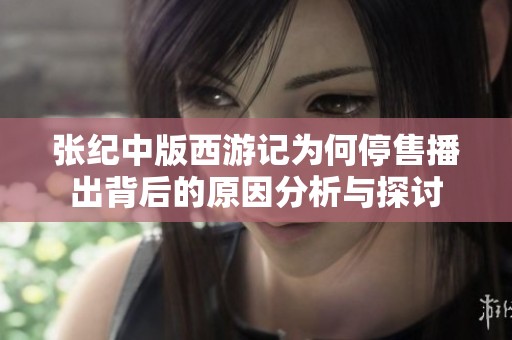 张纪中版西游记为何停售播出背后的原因分析与探讨
