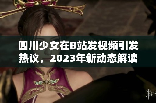四川少女在B站发视频引发热议，2023年新动态解读与分析