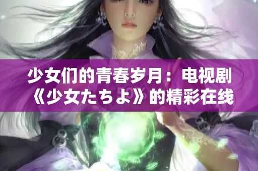 少女们的青春岁月：电视剧《少女たちよ》的精彩在线观看体验