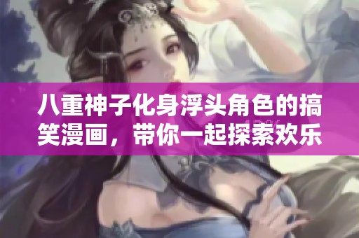 八重神子化身浮头角色的搞笑漫画，带你一起探索欢乐冒险之旅