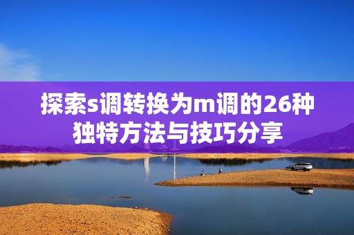 探索s调转换为m调的26种独特方法与技巧分享