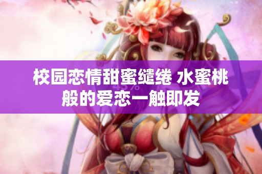 校园恋情甜蜜缱绻 水蜜桃般的爱恋一触即发