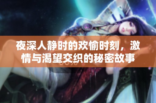 夜深人静时的欢愉时刻，激情与渴望交织的秘密故事