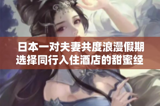 日本一对夫妻共度浪漫假期选择同行入住酒店的甜蜜经历