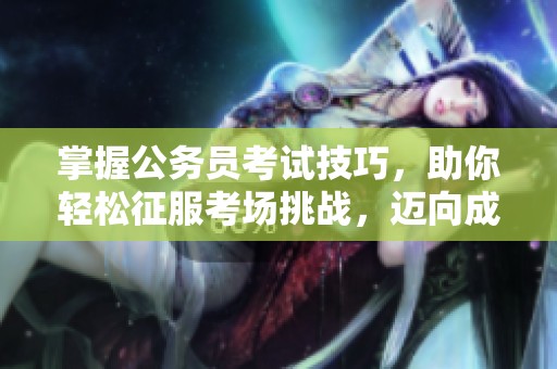 掌握公务员考试技巧，助你轻松征服考场挑战，迈向成功之路