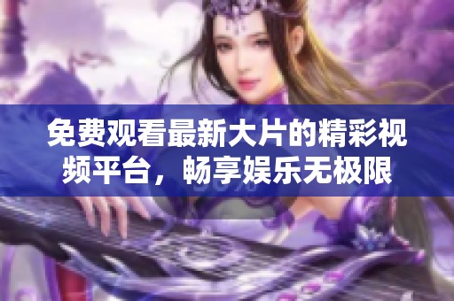 免费观看最新大片的精彩视频平台，畅享娱乐无极限