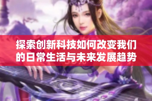 探索创新科技如何改变我们的日常生活与未来发展趋势