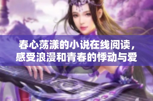 春心荡漾的小说在线阅读，感受浪漫和青春的悸动与爱恋