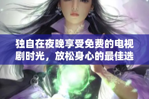 独自在夜晚享受免费的电视剧时光，放松身心的最佳选择