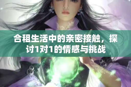 合租生活中的亲密接触，探讨1对1的情感与挑战