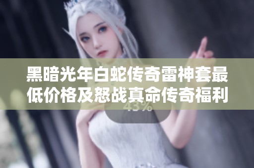 黑暗光年白蛇传奇雷神套最低价格及怒战真命传奇福利号优惠信息解析