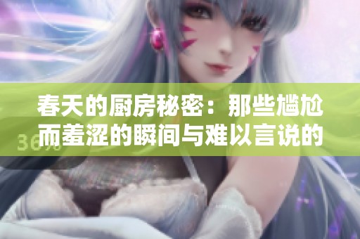 春天的厨房秘密：那些尴尬而羞涩的瞬间与难以言说的情感