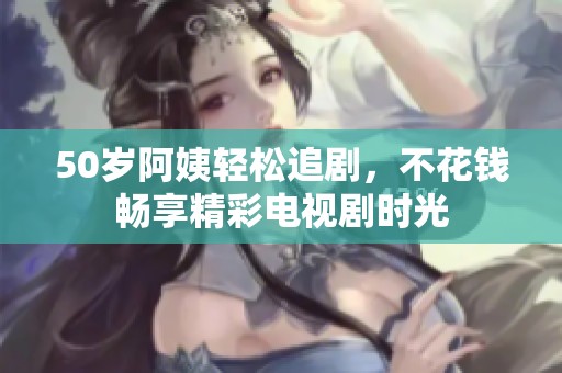 50岁阿姨轻松追剧，不花钱畅享精彩电视剧时光