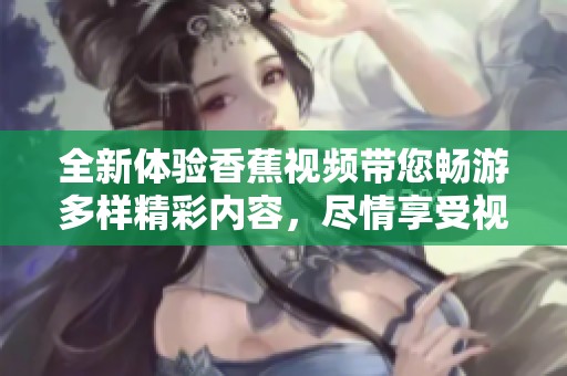 全新体验香蕉视频带您畅游多样精彩内容，尽情享受视听盛宴
