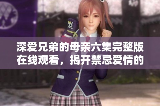 深爱兄弟的母亲六集完整版在线观看，揭开禁忌爱情的秘密与纠葛