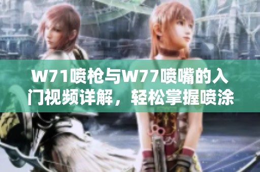 W71喷枪与W77喷嘴的入门视频详解，轻松掌握喷涂技巧与应用