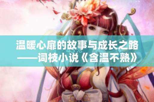 温暖心扉的故事与成长之路——词枝小说《含温不熟》全新解析