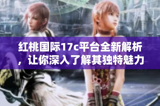 红桃国际17c平台全新解析，让你深入了解其独特魅力与优势