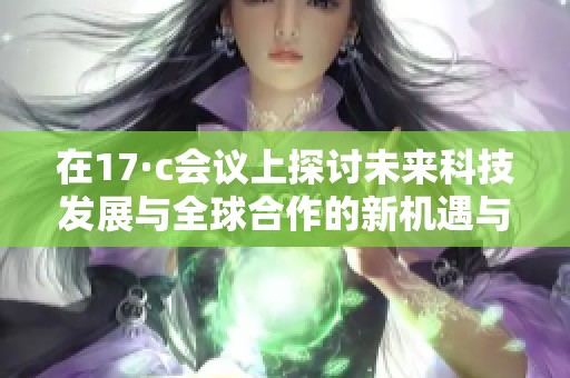 在17·c会议上探讨未来科技发展与全球合作的新机遇与挑战