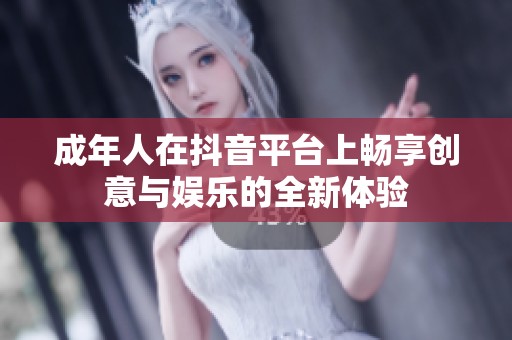 成年人在抖音平台上畅享创意与娱乐的全新体验