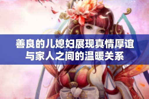善良的儿媳妇展现真情厚谊与家人之间的温暖关系