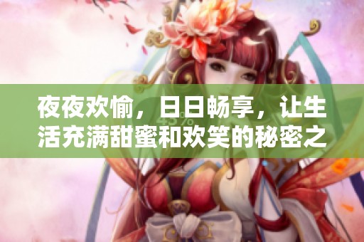 夜夜欢愉，日日畅享，让生活充满甜蜜和欢笑的秘密之道