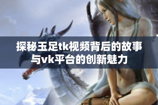 探秘玉足tk视频背后的故事与vk平台的创新魅力