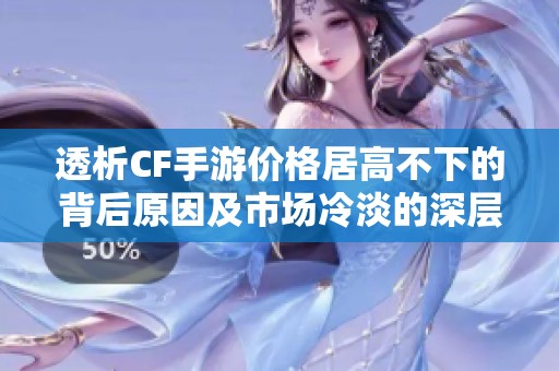 透析CF手游价格居高不下的背后原因及市场冷淡的深层解析