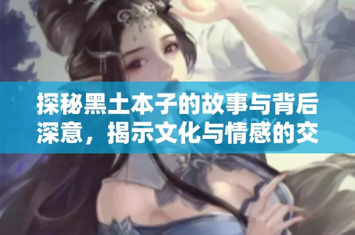 探秘黑土本子的故事与背后深意，揭示文化与情感的交织