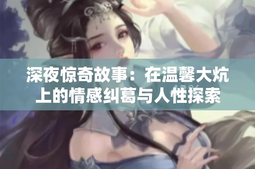 深夜惊奇故事：在温馨大炕上的情感纠葛与人性探索