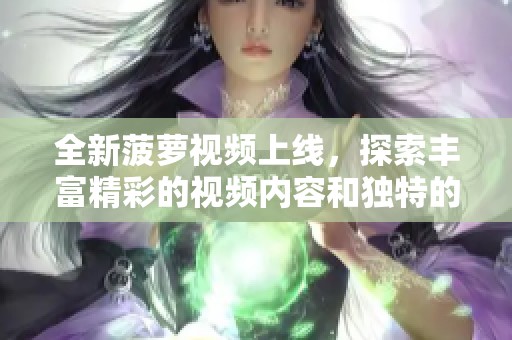 全新菠萝视频上线，探索丰富精彩的视频内容和独特的观看体验