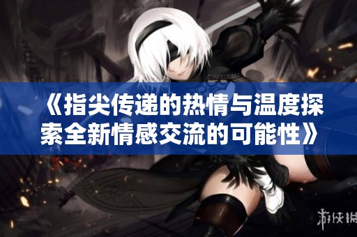 《指尖传递的热情与温度探索全新情感交流的可能性》